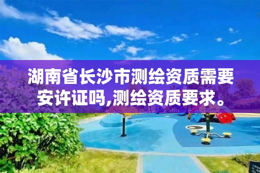 湖南省長沙市測繪資質(zhì)需要安許證嗎,測繪資質(zhì)要求。