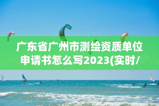 廣東省廣州市測繪資質(zhì)單位申請書怎么寫2023(實時/更新中)