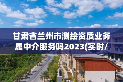 甘肅省蘭州市測(cè)繪資質(zhì)業(yè)務(wù)屬中介服務(wù)嗎2023(實(shí)時(shí)/更新中)