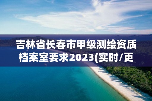 吉林省長春市甲級測繪資質檔案室要求2023(實時/更新中)