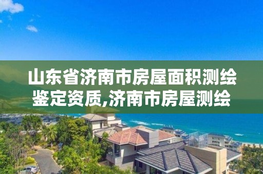 山東省濟南市房屋面積測繪鑒定資質,濟南市房屋測繪去哪里。