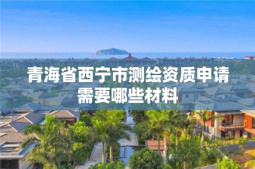 青海省西寧市測繪資質申請需要哪些材料