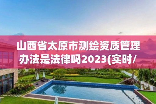 山西省太原市測(cè)繪資質(zhì)管理辦法是法律嗎2023(實(shí)時(shí)/更新中)