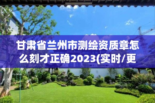 甘肅省蘭州市測繪資質章怎么刻才正確2023(實時/更新中)