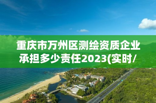 重慶市萬州區測繪資質企業承擔多少責任2023(實時/更新中)