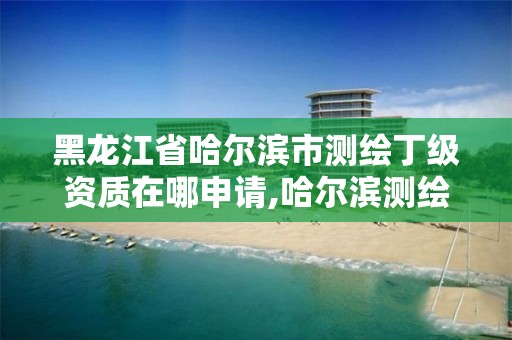 黑龍江省哈爾濱市測繪丁級資質在哪申請,哈爾濱測繪有限公司