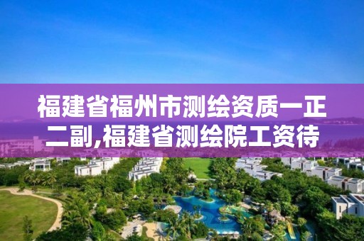 福建省福州市測(cè)繪資質(zhì)一正二副,福建省測(cè)繪院工資待遇