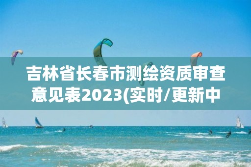 吉林省長春市測繪資質審查意見表2023(實時/更新中)