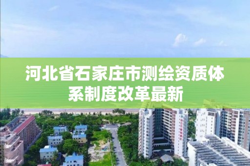 河北省石家莊市測繪資質體系制度改革最新