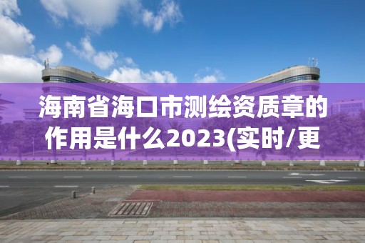 海南省?？谑袦y繪資質章的作用是什么2023(實時/更新中)