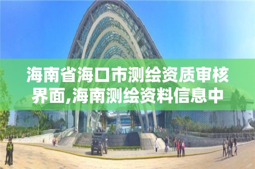 海南省海口市測繪資質審核界面,海南測繪資料信息中心