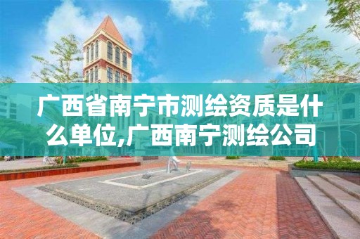 廣西省南寧市測繪資質是什么單位,廣西南寧測繪公司排名