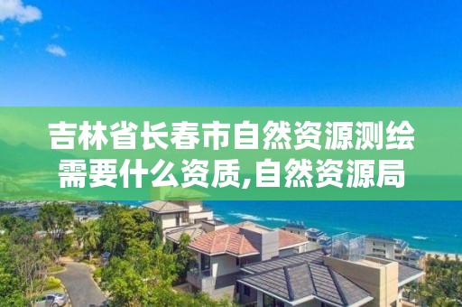 吉林省長春市自然資源測繪需要什么資質,自然資源局測繪收費標準。