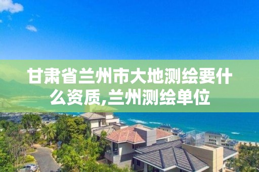 甘肅省蘭州市大地測繪要什么資質,蘭州測繪單位