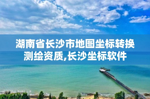 湖南省長沙市地圖坐標轉換測繪資質,長沙坐標軟件