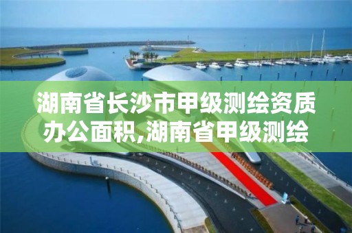 湖南省長沙市甲級測繪資質(zhì)辦公面積,湖南省甲級測繪單位