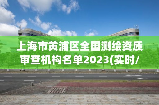 上海市黃浦區(qū)全國測繪資質(zhì)審查機構(gòu)名單2023(實時/更新中)