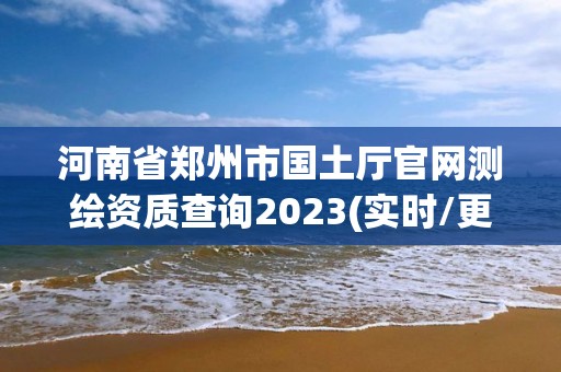 河南省鄭州市國(guó)土廳官網(wǎng)測(cè)繪資質(zhì)查詢2023(實(shí)時(shí)/更新中)