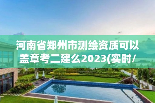 河南省鄭州市測繪資質(zhì)可以蓋章考二建么2023(實時/更新中)