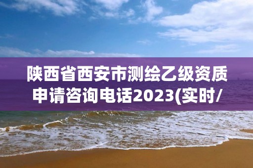 陜西省西安市測繪乙級資質申請咨詢電話2023(實時/更新中)