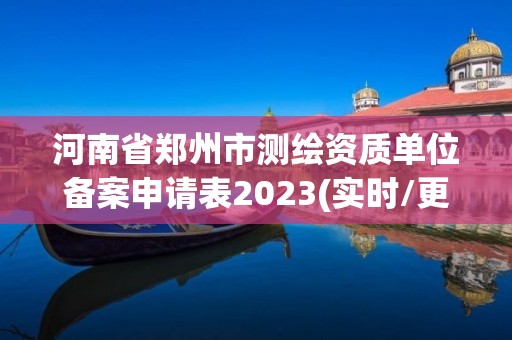 河南省鄭州市測繪資質單位備案申請表2023(實時/更新中)