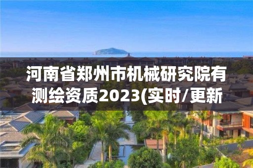 河南省鄭州市機械研究院有測繪資質2023(實時/更新中)