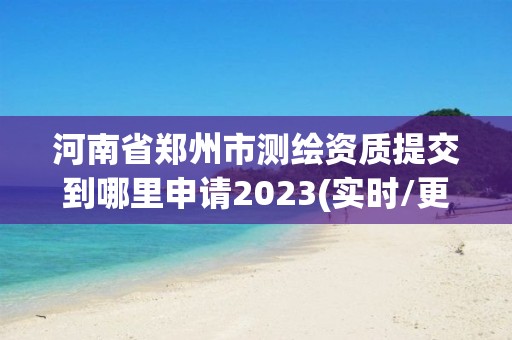 河南省鄭州市測繪資質提交到哪里申請2023(實時/更新中)