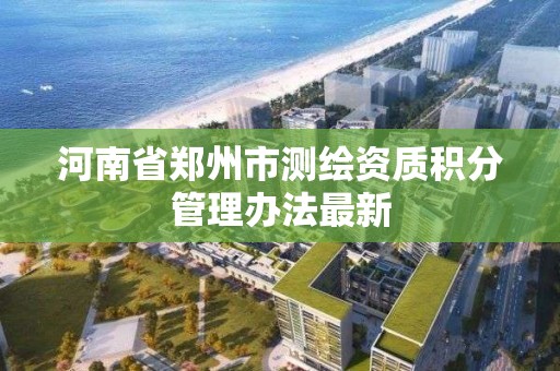 河南省鄭州市測繪資質積分管理辦法最新