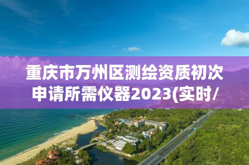 重慶市萬州區測繪資質初次申請所需儀器2023(實時/更新中)