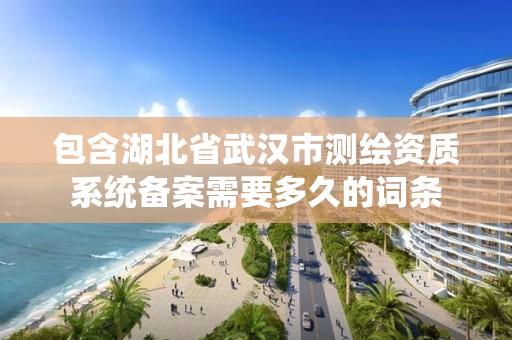 包含湖北省武漢市測繪資質(zhì)系統(tǒng)備案需要多久的詞條