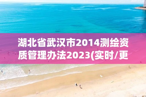 湖北省武漢市2014測(cè)繪資質(zhì)管理辦法2023(實(shí)時(shí)/更新中)