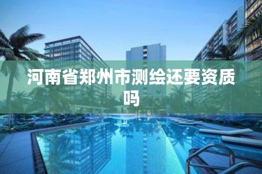 河南省鄭州市測繪還要資質嗎