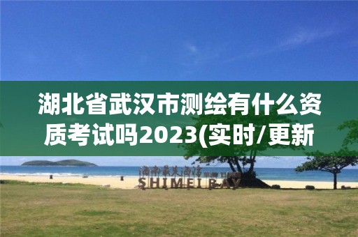 湖北省武漢市測繪有什么資質考試嗎2023(實時/更新中)