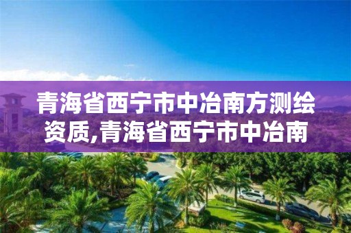 青海省西寧市中冶南方測繪資質,青海省西寧市中冶南方測繪資質公司