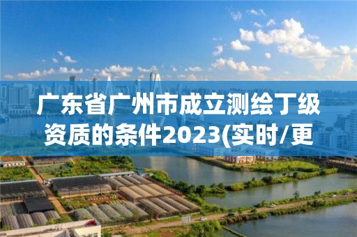 廣東省廣州市成立測繪丁級資質的條件2023(實時/更新中)