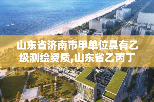 山東省濟南市甲單位具有乙級測繪資質,山東省乙丙丁級測繪資質專業標準