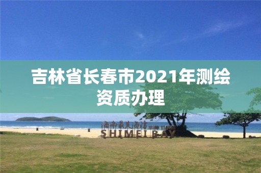 吉林省長春市2021年測繪資質辦理