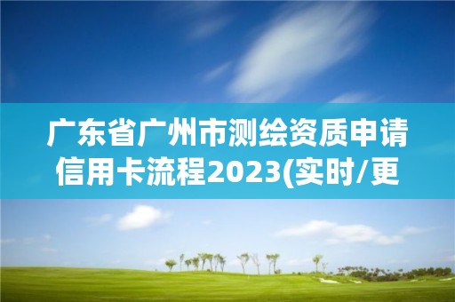 廣東省廣州市測繪資質(zhì)申請信用卡流程2023(實時/更新中)