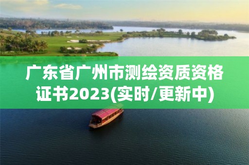 廣東省廣州市測(cè)繪資質(zhì)資格證書(shū)2023(實(shí)時(shí)/更新中)