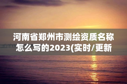 河南省鄭州市測繪資質名稱怎么寫的2023(實時/更新中)