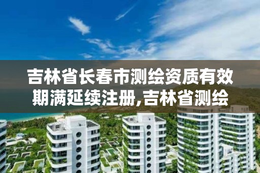 吉林省長春市測繪資質有效期滿延續注冊,吉林省測繪資質查詢。