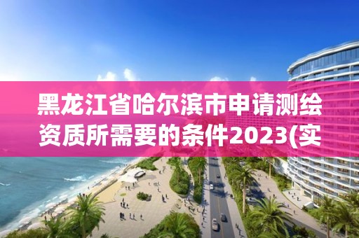 黑龍江省哈爾濱市申請測繪資質所需要的條件2023(實時/更新中)