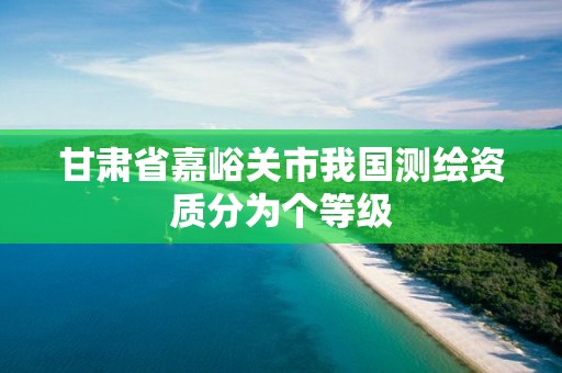 甘肅省嘉峪關市我國測繪資質分為個等級