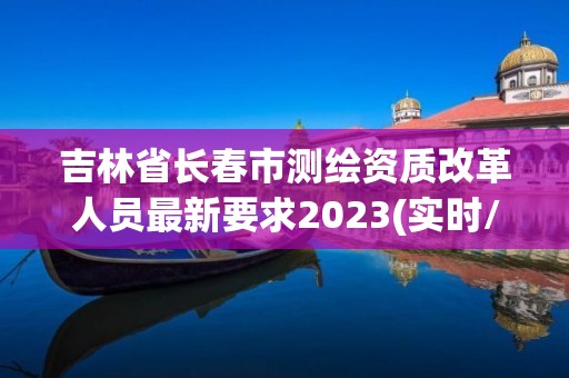 吉林省長春市測繪資質改革人員最新要求2023(實時/更新中)