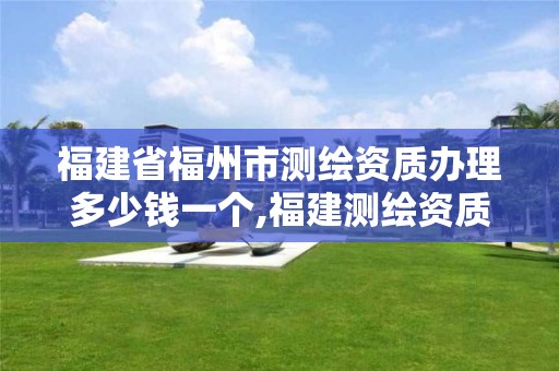 福建省福州市測(cè)繪資質(zhì)辦理多少錢(qián)一個(gè),福建測(cè)繪資質(zhì)公司