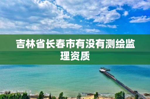 吉林省長春市有沒有測繪監理資質