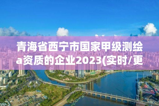 青海省西寧市國家甲級測繪a資質(zhì)的企業(yè)2023(實時/更新中)