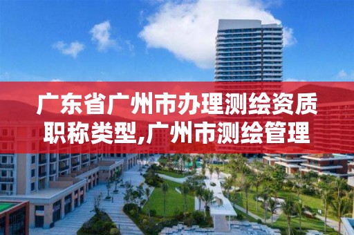 廣東省廣州市辦理測繪資質職稱類型,廣州市測繪管理辦法