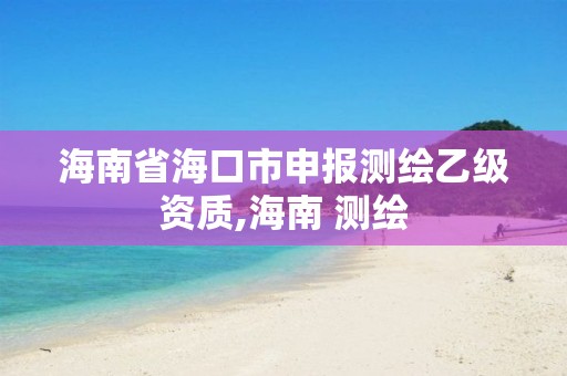 海南省海口市申報(bào)測(cè)繪乙級(jí)資質(zhì),海南 測(cè)繪