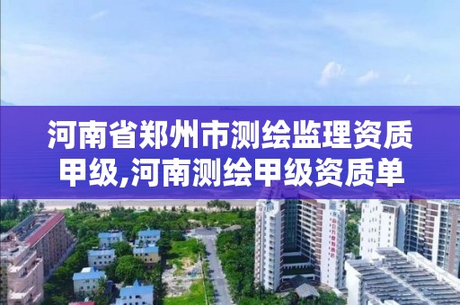 河南省鄭州市測繪監(jiān)理資質甲級,河南測繪甲級資質單位